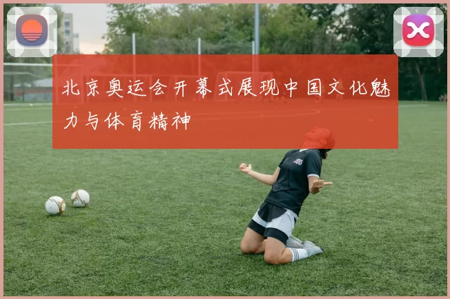 北京奥运会开幕式展现中国文化魅力与体育精神