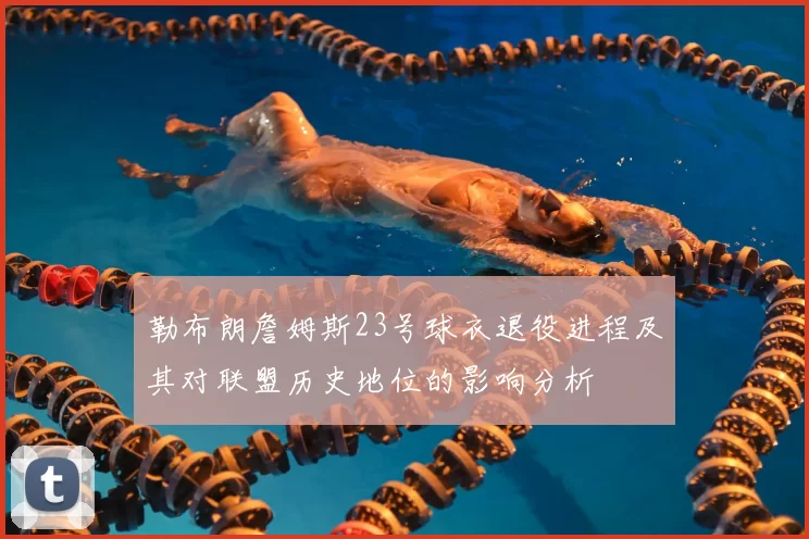 勒布朗詹姆斯23号球衣退役进程及其对联盟历史地位的影响分析