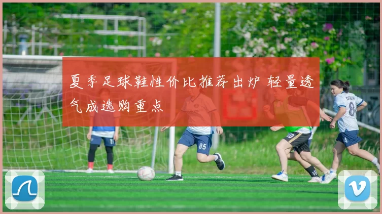 夏季足球鞋性价比推荐出炉 轻量透气成选购重点