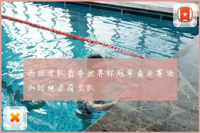 西班牙队首夺世界杯冠军南非赛场加时绝杀荷兰队