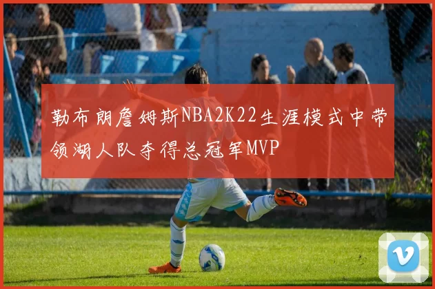 勒布朗詹姆斯NBA2K22生涯模式中带领湖人队夺得总冠军MVP