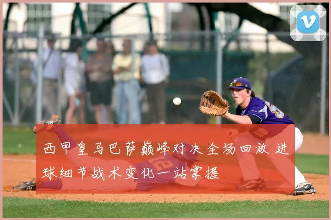 西甲皇马巴萨巅峰对决全场回放 进球细节战术变化一站掌握