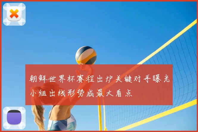 朝鲜世界杯赛程出炉关键对手曝光小组出线形势成最大看点