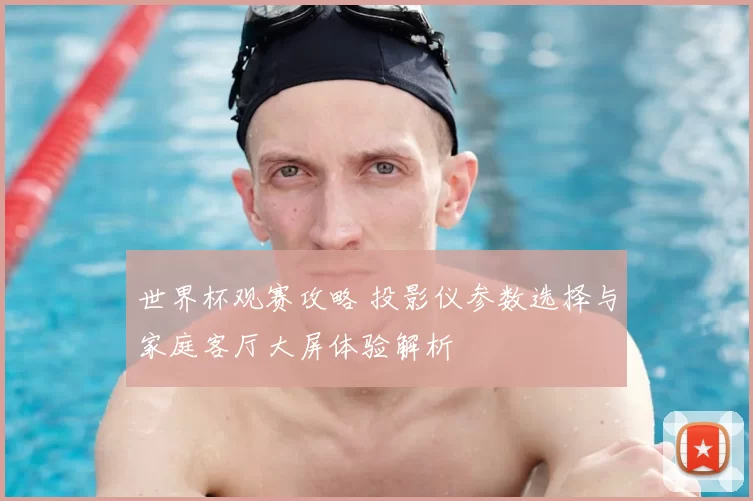 世界杯观赛攻略 投影仪参数选择与家庭客厅大屏体验解析