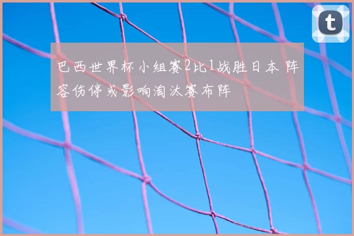 巴西世界杯小组赛2比1战胜日本 阵容伤停或影响淘汰赛布阵