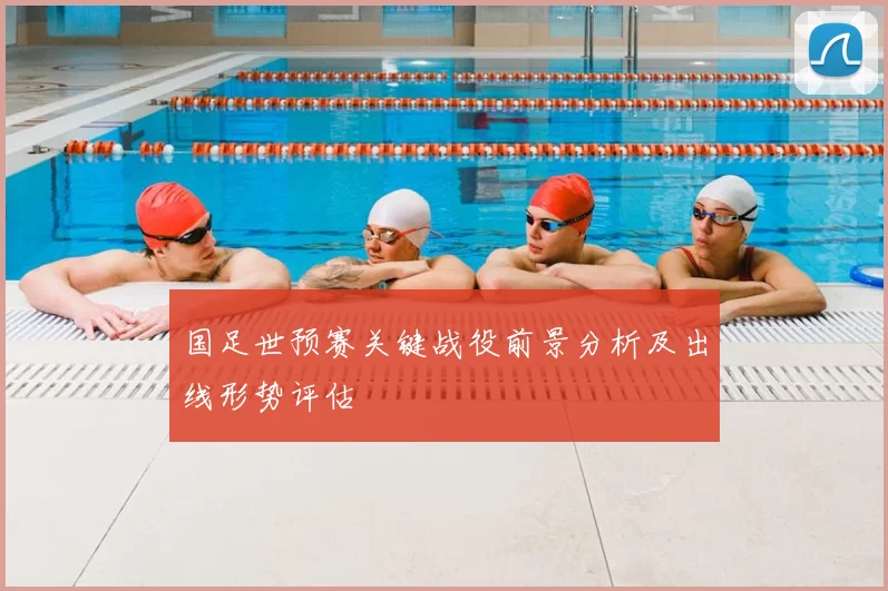 国足世预赛关键战役前景分析及出线形势评估