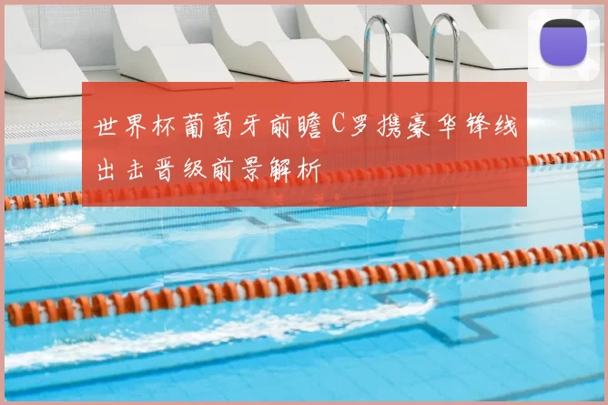 世界杯葡萄牙前瞻 C罗携豪华锋线出击晋级前景解析