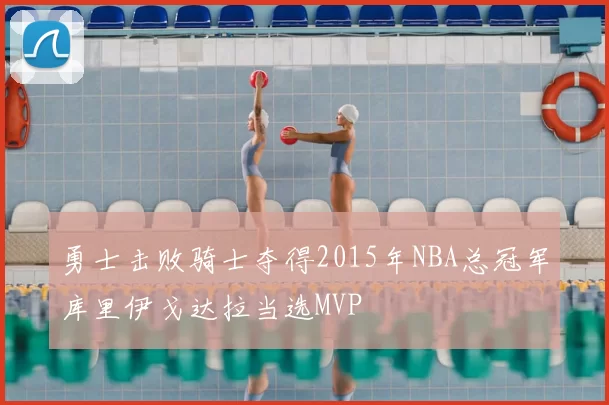 勇士击败骑士夺得2015年NBA总冠军库里伊戈达拉当选MVP