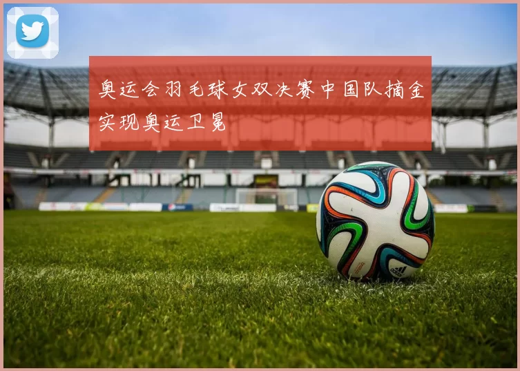 奥运会羽毛球女双决赛中国队摘金实现奥运卫冕