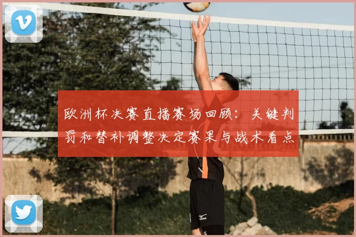 欧洲杯决赛直播赛场回顾:关键判罚和替补调整决定赛果与战术看点