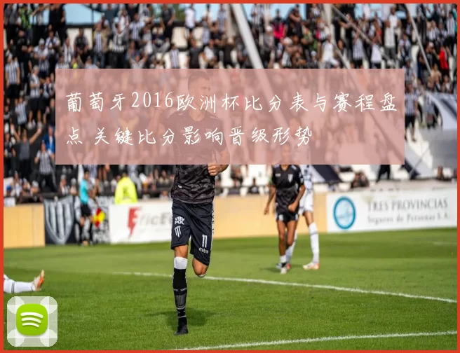 葡萄牙2016欧洲杯比分表与赛程盘点 关键比分影响晋级形势