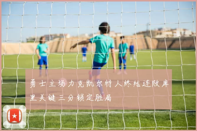 勇士主场力克凯尔特人终结连败库里关键三分锁定胜局