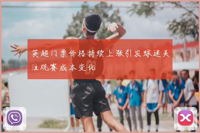 英超门票价格持续上涨引发球迷关注观赛成本变化