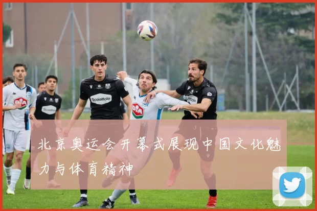 北京奥运会开幕式展现中国文化魅力与体育精神