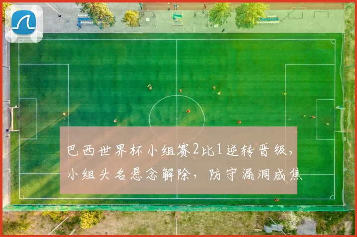 巴西世界杯小组赛2比1逆转晋级，小组头名悬念解除，防守漏洞成焦点