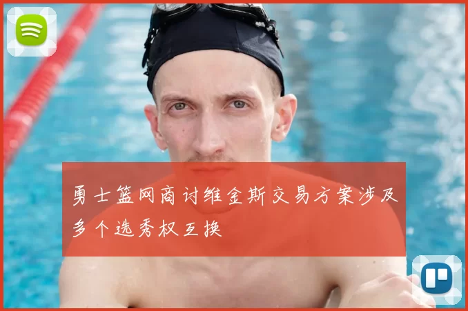 勇士篮网商讨维金斯交易方案涉及多个选秀权互换