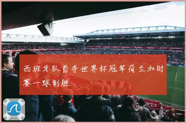 西班牙队首夺世界杯冠军荷兰加时赛一球制胜
