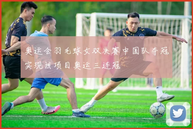 奥运会羽毛球女双决赛中国队夺冠实现该项目奥运三连冠