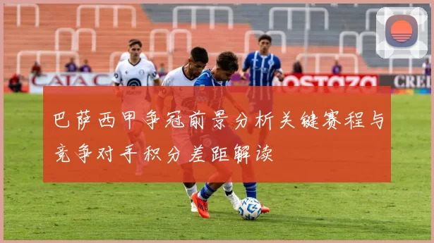 巴萨西甲争冠前景分析关键赛程与竞争对手积分差距解读