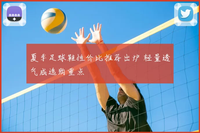 夏季足球鞋性价比推荐出炉 轻量透气成选购重点