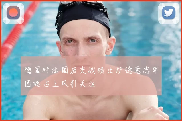 德国对法国历史战绩出炉德意志军团略占上风引关注