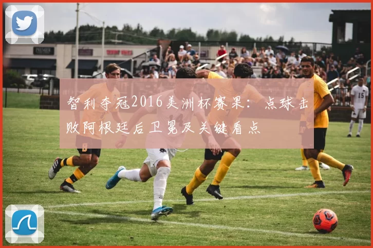 智利夺冠2016美洲杯赛果：点球击败阿根廷后卫冕及关键看点