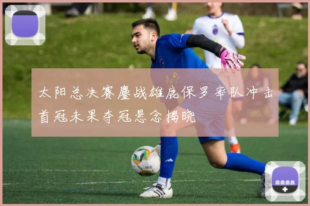 太阳总决赛鏖战雄鹿保罗率队冲击首冠未果夺冠悬念揭晓