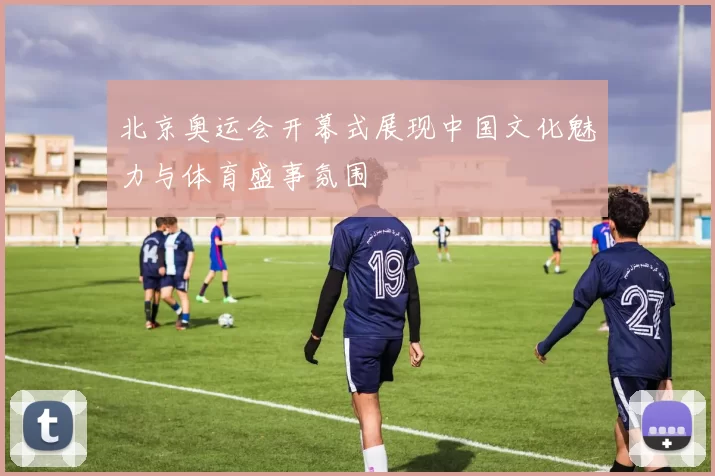 北京奥运会开幕式展现中国文化魅力与体育盛事氛围