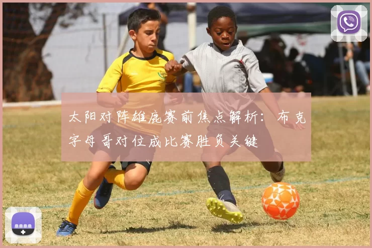 太阳对阵雄鹿赛前焦点解析：布克字母哥对位成比赛胜负关键