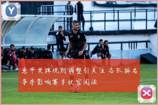 意甲奖牌规则调整引关注 各队排名争夺影响赛季收官阅读