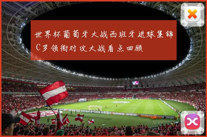 世界杯葡萄牙大战西班牙进球集锦 C罗领衔对攻大战看点回顾
