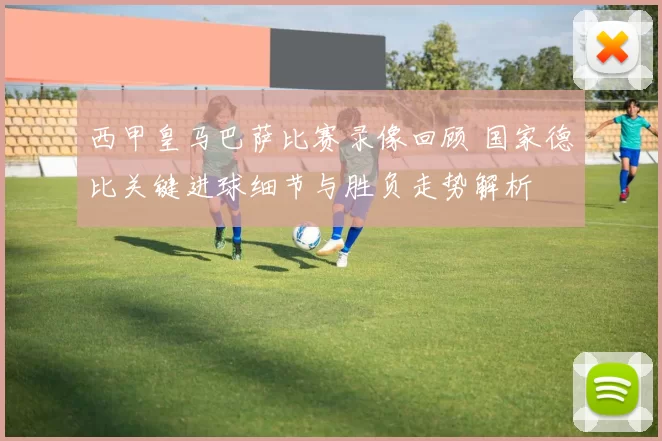 西甲皇马巴萨比赛录像回顾 国家德比关键进球细节与胜负走势解析