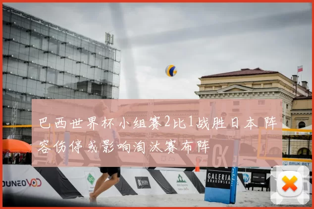 巴西世界杯小组赛2比1战胜日本 阵容伤停或影响淘汰赛布阵