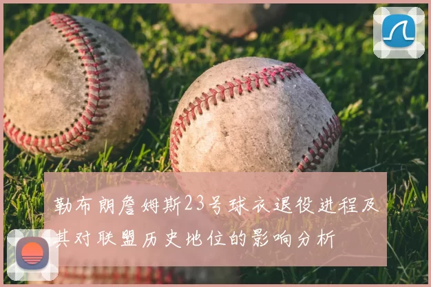 勒布朗詹姆斯23号球衣退役进程及其对联盟历史地位的影响分析