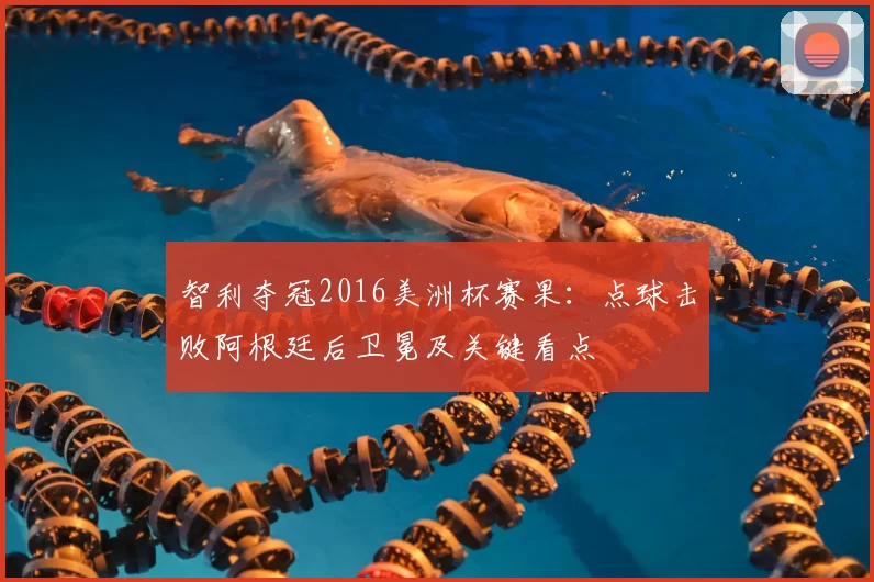 智利夺冠2016美洲杯赛果：点球击败阿根廷后卫冕及关键看点