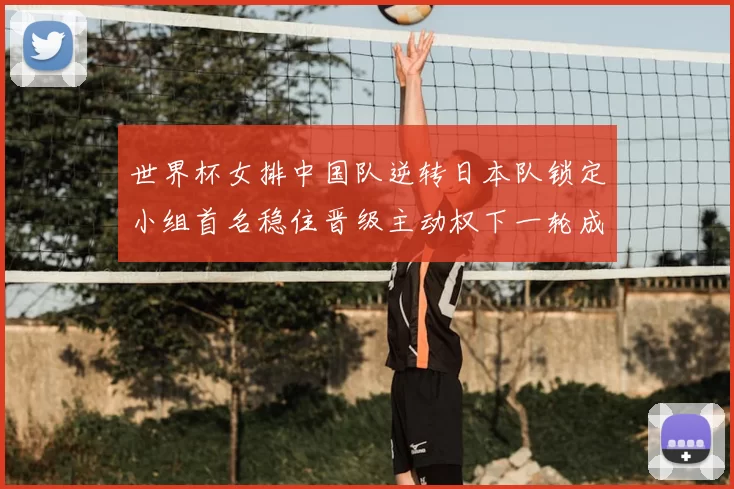 世界杯女排中国队逆转日本队锁定小组首名稳住晋级主动权下一轮成关键