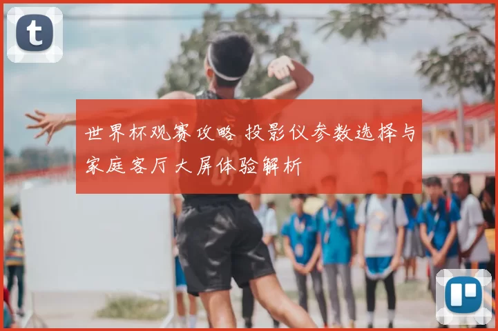 世界杯观赛攻略 投影仪参数选择与家庭客厅大屏体验解析