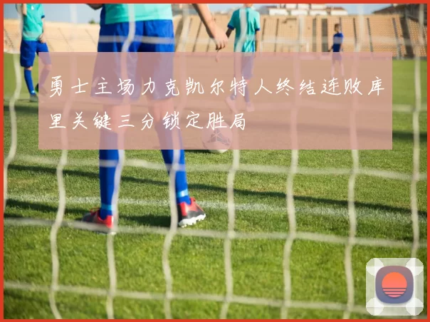 勇士主场力克凯尔特人终结连败库里关键三分锁定胜局