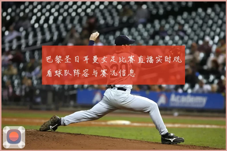 巴黎圣日耳曼女足比赛直播实时观看球队阵容与赛况信息