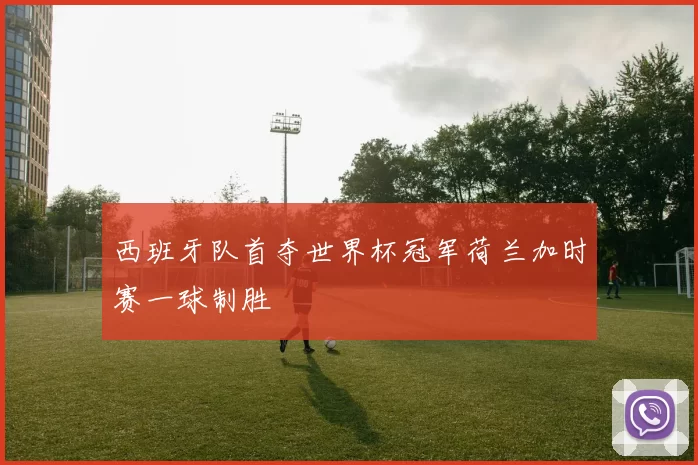 西班牙队首夺世界杯冠军荷兰加时赛一球制胜